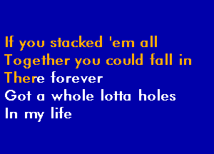 If you stacked 'em all
Together you could fall in

There forever

Got a whole Ioiia holes
In my life