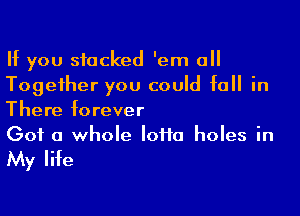 If you stacked 'em all
Together you could fall in

There forever
Got a whole Ioiia holes in

My life