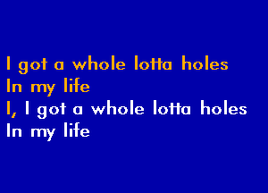 I got a whole lotto holes
In my life

I, I got a whole loHa holes
In my life