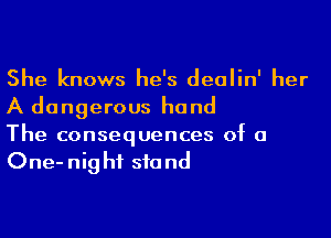 She knows he's deolin' her
A dangerous hand

The consequences of a
One-nig hf sfa nd