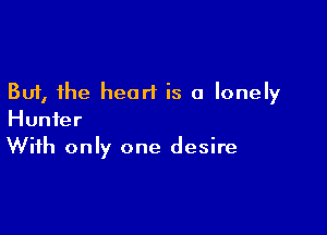 But, the heart is a lonely

Hunter
With only one desire