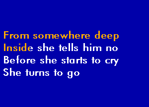 From somewhere deep
Inside she tells him no

Before she starts to cry
She turns to go