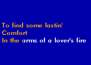 To find some lasiin'

Comfort
In the arms of a lover's fire