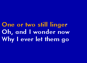 One or two still linger

Oh, and I wonder now
Why I ever let them go