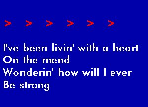 I've been Iivin' with a heart

On the mend
Wonderin' how will I ever
Be strong