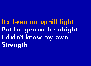 Ifs been an uphill fight
But I'm gonna be alright

I did n'f know my own
Strength