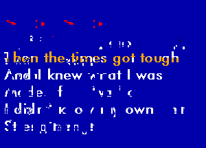 R .'

.119)

l hen theuivmes got tough

Andnl knew a rat I was
Mt. ie f I'u i r.

Edizlr K 0 III) own at
f! 32 (113- 2.. E

U