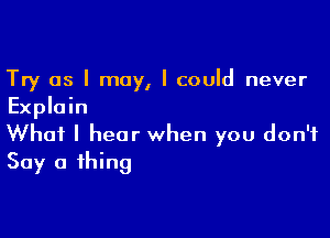 Try as I may, I could never
Explain

What I hear when you don't
Say a thing