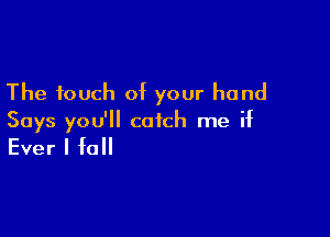 The touch of your hand

Says you'll catch me if

Ever I fall