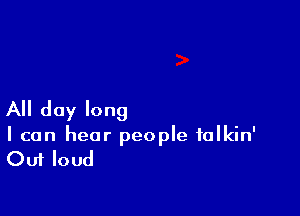 All day long

I can hear people talkin'

Out loud