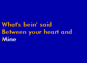 What's bein' said

Between your heart and
Mine