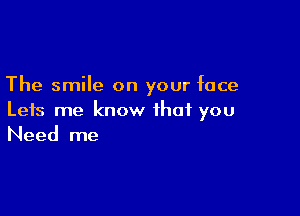 The smile on your face

Leis me know that you
Need me