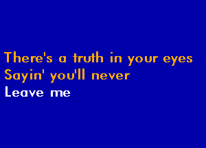 There's a truth in your eyes

Sayin' you'll never
Leave me