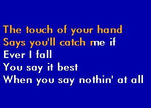 The touch of your hand
Says you'll catch me if

Ever I full

You say it best
When you say nofhin' of all