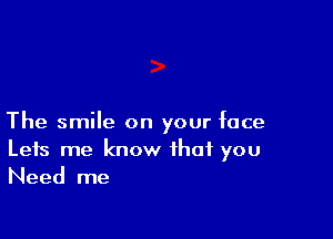 The smile on your face
Leis me know that you
Need me