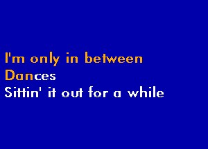 I'm only in between

Dances
Siftin' it out for a while