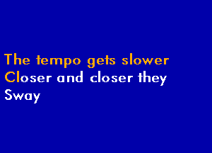 The tempo gets slower

Closer and closer they
Sway