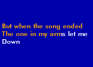 But when the song ended

The one in my arms let me
Down