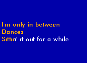 I'm only in between

Dances
Siftin' it out for a while