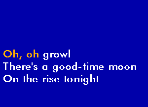 Oh, oh growl

There's a good-fime moon
On the rise tonight