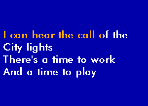 I can hear 1he call of the

City Iig his

There's a time to work
And a time to play