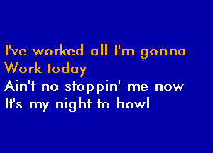 I've worked a I'm gonna

Work today

Ain't no stoppin' me now
It's my night to howl