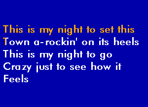 This is my night to set his
Town a-rockin' on its heels
This is my night to go
Crazy iusf to see how it
Feels