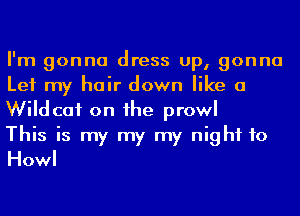 I'm gonna dress up, gonna
Let my hair down like a
Wildcat on he prowl

This is my my my night to
Howl