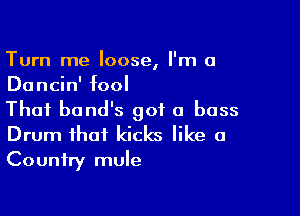 Turn me loose, I'm a
Dancin' fool

Thai band's got a bass

Drum that kicks like a
Country mule
