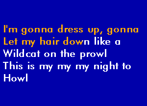 I'm gonna dress up, gonna
Let my hair down like a
Wildcat on he prowl

This is my my my night to
Howl