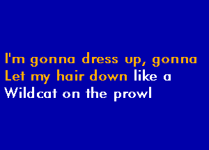 I'm gonna dress up, gonna

Let my hair down like a
Wildcat on the prowl