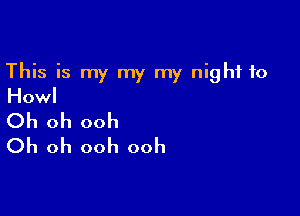 This is my my my night to
Howl

Oh oh ooh
Oh oh ooh ooh