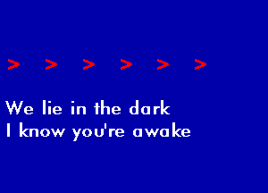 We lie in the dark

I know you're awoke