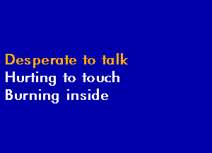 Desperate to talk

Hurting to touch
Burning inside