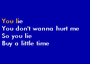 You lie
You don't wanna hurt me

So you lie
Buy a IiHle time