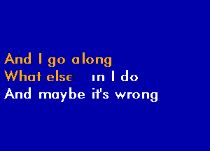 And I go along

What else In I do

And maybe it's wrong