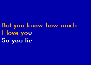 But you know how much

I love you
So you lie