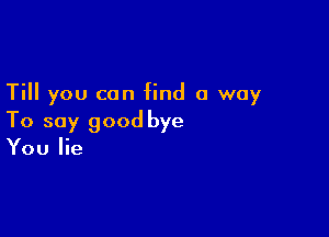 Till you can find a way

To say good bye
You lie
