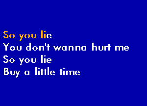 So you lie
You don't wanna hurt me

So you lie
Buy a IiHle time