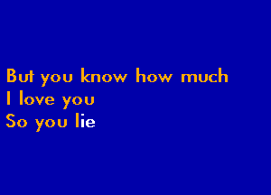 But you know how much

I love you
So you lie