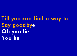 Till you can find a way to
Say good bye

Oh you lie

You lie