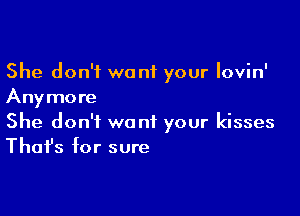 She don't want your lovin'
Anymore

She don't want your kisses
That's for sure