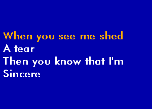 When you see me shed
A fear

Then you know that I'm
Sincere