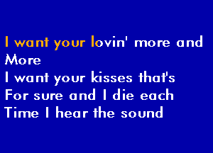 I want your Iovin' more and
More

I we n1 your kisses Ihafs
For sure and I die each
Time I hear Ihe sound