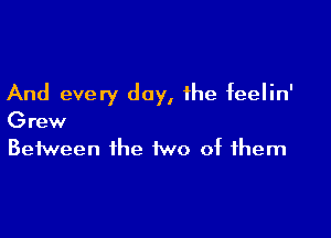 And every day, the feelin'

Grew
Between the two of them