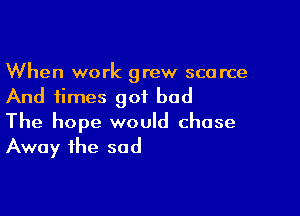 When work grew scarce
And times got bad

The hope would chase
Away the sod