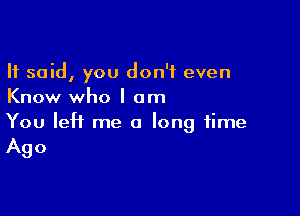 It said, you don't even
Know who I am

You left me a long time
Ago