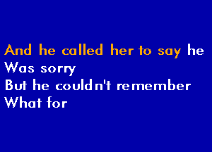 And he called her 10 say he
Was sorry

Buf he could n'i remember

What for