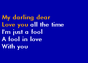 My darling dear
Love you all the time

I'm just a fool
A fool in love

With you
