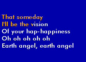 That someday
I'll be the vision

Of your hap- hoppi ness

Oh oh oh oh oh
Earth angel, earth angel